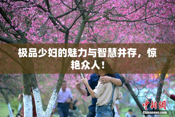 极品少妇的魅力与智慧并存，惊艳众人！