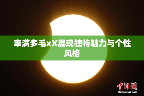 丰满多毛xX展现独特魅力与个性风格