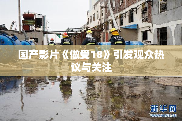 国产影片《做受18》引发观众热议与关注