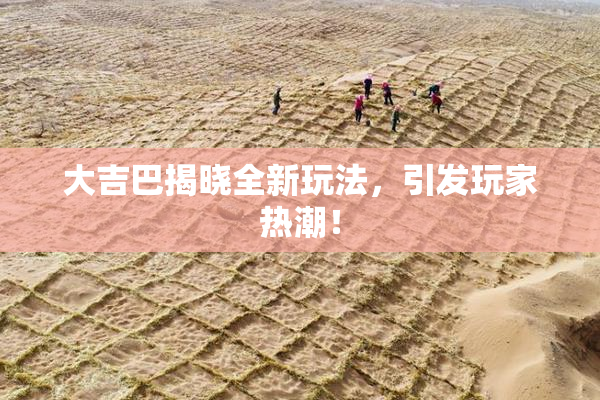 大吉巴揭晓全新玩法，引发玩家热潮！