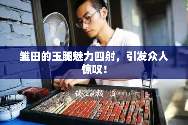 雏田的玉腿魅力四射，引发众人惊叹！
