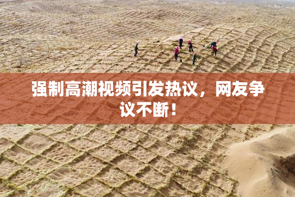 强制高潮视频引发热议，网友争议不断！