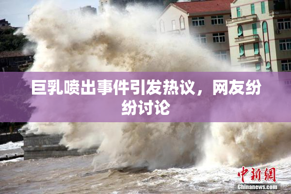 巨乳喷出事件引发热议，网友纷纷讨论