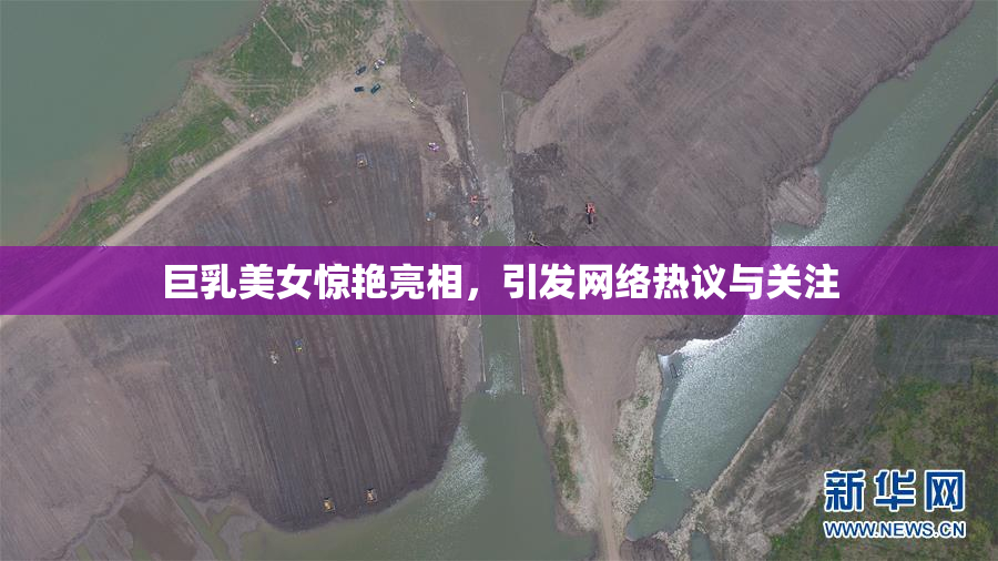 巨乳美女惊艳亮相，引发网络热议与关注