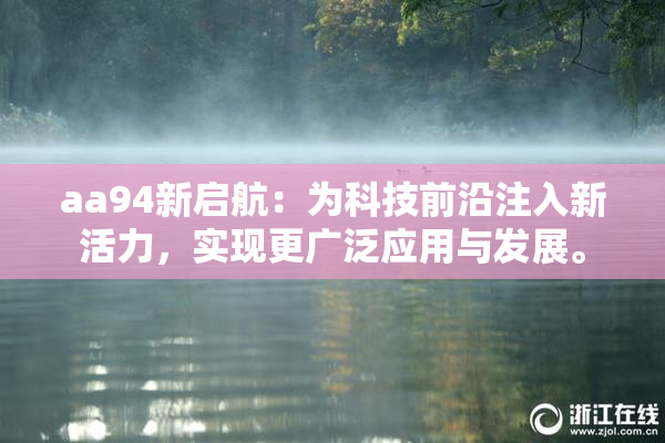 aa94新启航：为科技前沿注入新活力，实现更广泛应用与发展。