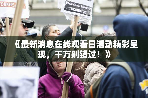 《最新消息在线观看日活动精彩呈现，千万别错过！》