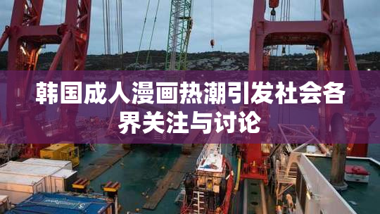 韩国成人漫画热潮引发社会各界关注与讨论