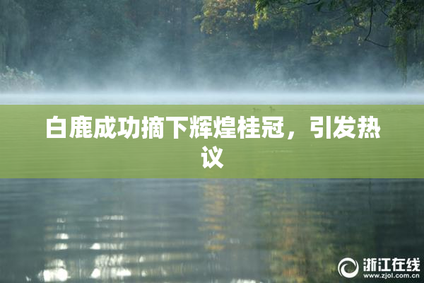 白鹿成功摘下辉煌桂冠，引发热议