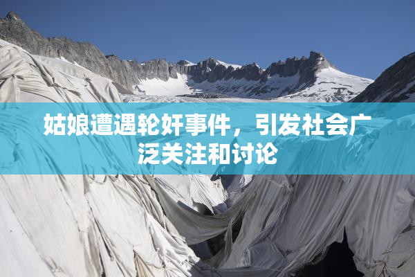 姑娘遭遇轮奸事件，引发社会广泛关注和讨论