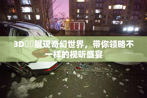 3D姉弚展现奇幻世界，带你领略不一样的视听盛宴