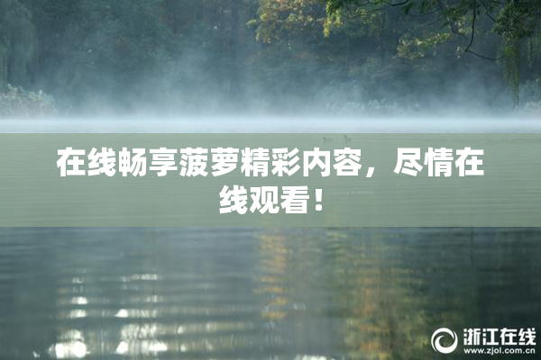 在线畅享菠萝精彩内容，尽情在线观看！