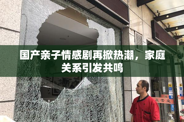 国产亲子情感剧再掀热潮，家庭关系引发共鸣
