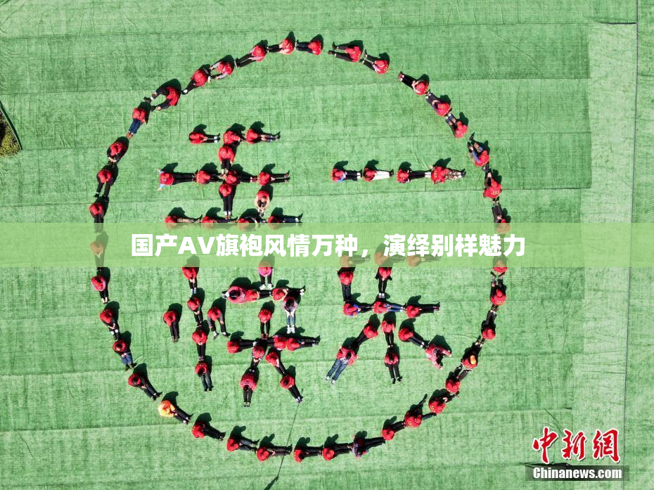 国产AV旗袍风情万种，演绎别样魅力