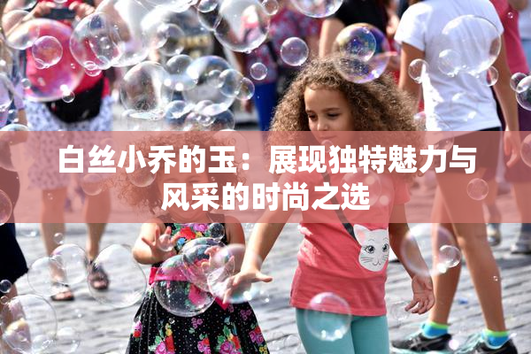 白丝小乔的玉：展现独特魅力与风采的时尚之选