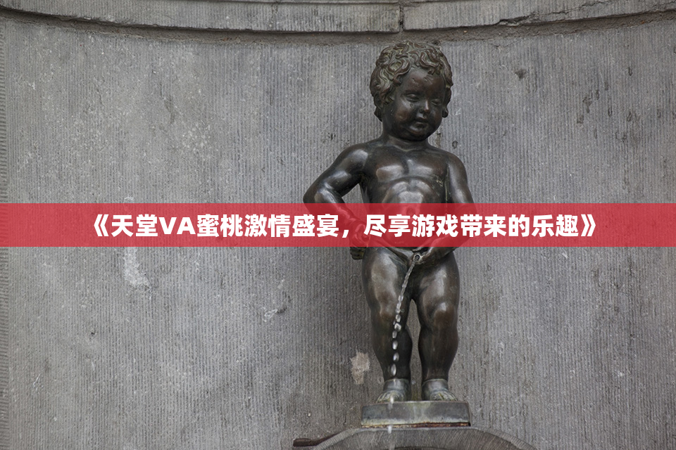《天堂VA蜜桃激情盛宴，尽享游戏带来的乐趣》