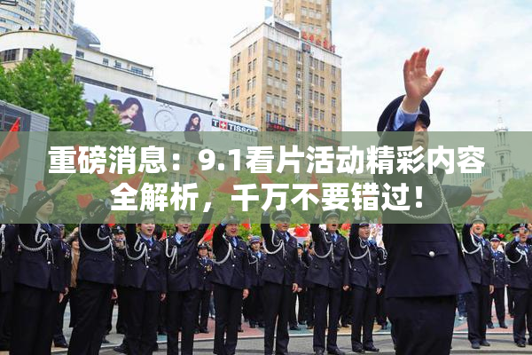 重磅消息：9.1看片活动精彩内容全解析，千万不要错过！