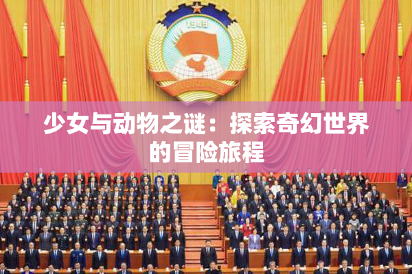 少女与动物之谜：探索奇幻世界的冒险旅程
