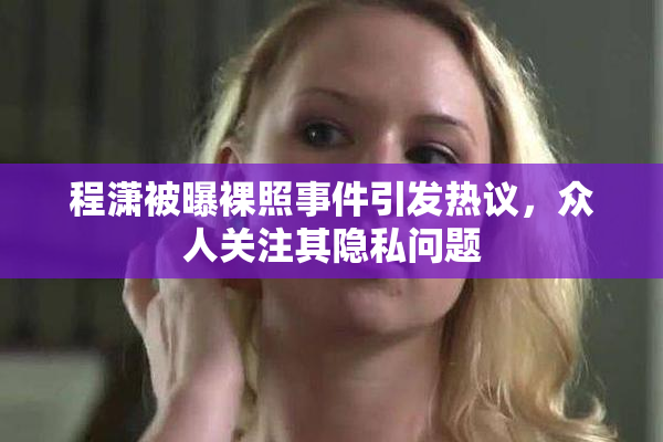 程潇被曝裸照事件引发热议，众人关注其隐私问题