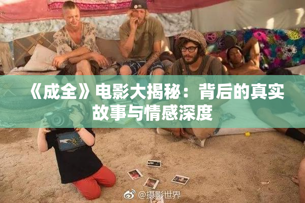 《成全》电影大揭秘：背后的真实故事与情感深度