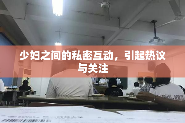 少妇之间的私密互动，引起热议与关注
