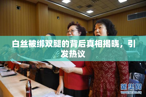 白丝被绑双腿的背后真相揭晓，引发热议