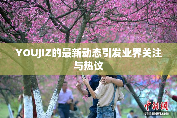 YOUJIZ的最新动态引发业界关注与热议
