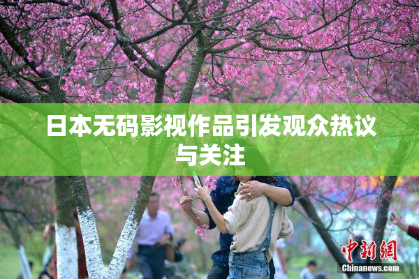 日本无码影视作品引发观众热议与关注