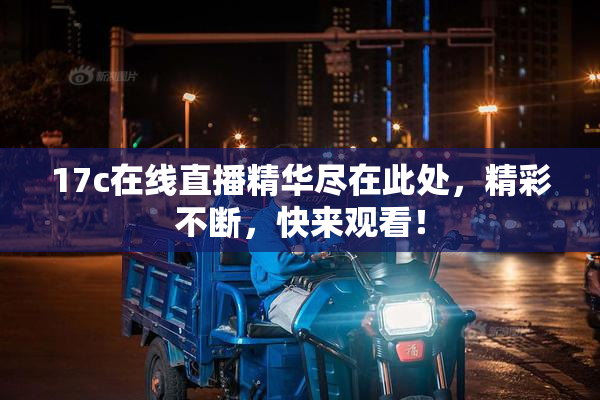 17c在线直播精华尽在此处，精彩不断，快来观看！