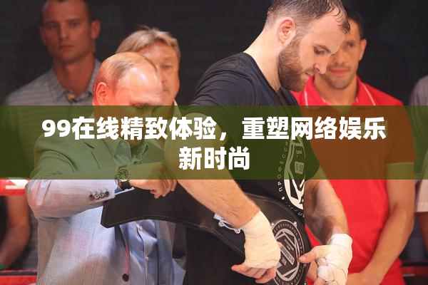 99在线精致体验，重塑网络娱乐新时尚