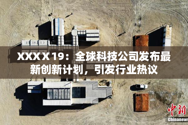 XXXⅩ19：全球科技公司发布最新创新计划，引发行业热议