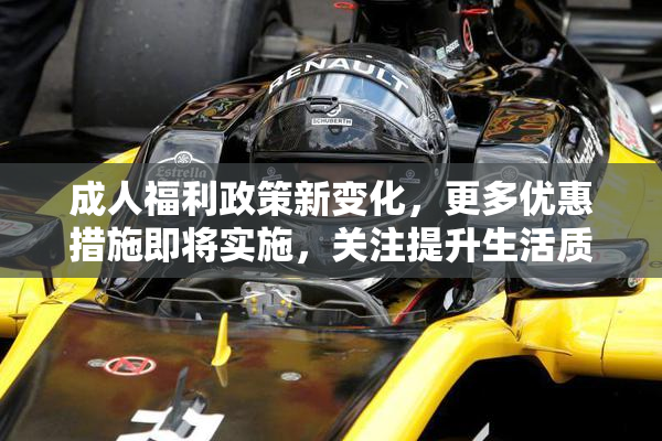 成人福利政策新变化，更多优惠措施即将实施，关注提升生活质量