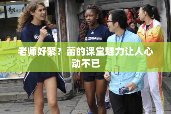 老师好紧？蕾的课堂魅力让人心动不已