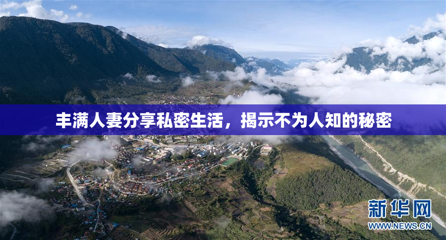 丰满人妻分享私密生活，揭示不为人知的秘密