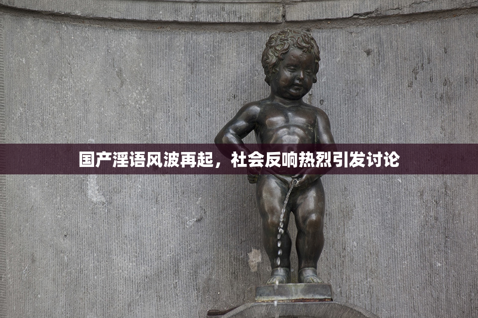 国产淫语风波再起，社会反响热烈引发讨论