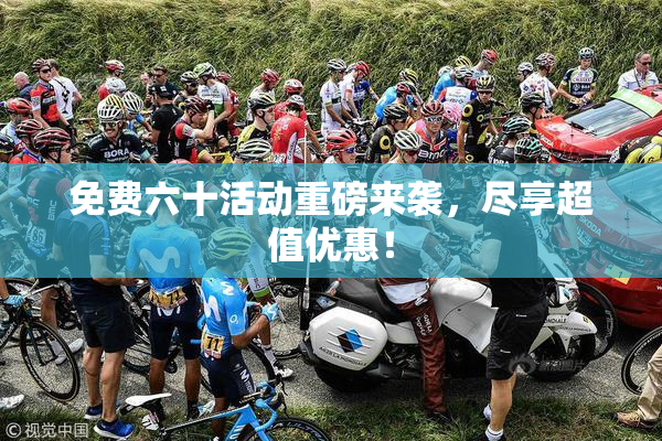 免费六十活动重磅来袭，尽享超值优惠！