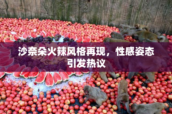 沙奈朵火辣风格再现，性感姿态引发热议