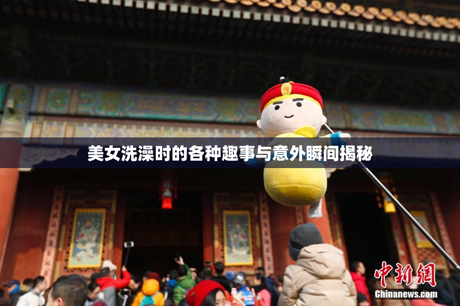 美女洗澡时的各种趣事与意外瞬间揭秘