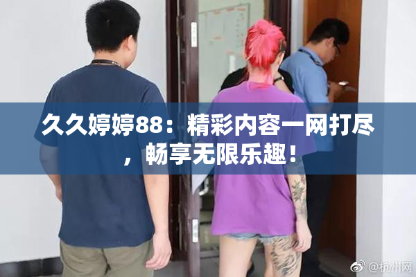 久久婷婷88：精彩内容一网打尽，畅享无限乐趣！
