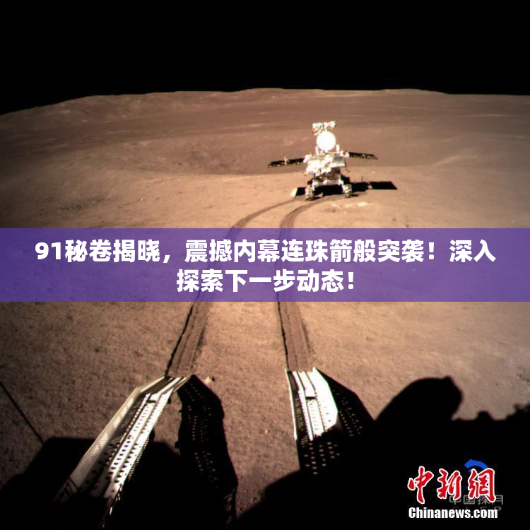 91秘卷揭晓，震撼内幕连珠箭般突袭！深入探索下一步动态！