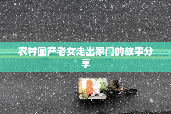 农村国产老女走出家门的故事分享