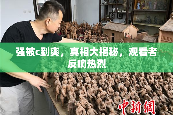 强被c到爽，真相大揭秘，观看者反响热烈