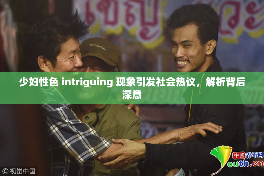 少妇性色 intriguing 现象引发社会热议，解析背后深意