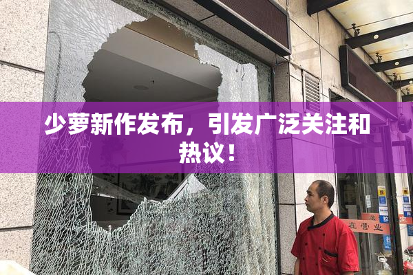少萝新作发布，引发广泛关注和热议！