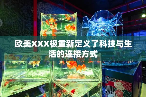 欧美XXX极重新定义了科技与生活的连接方式