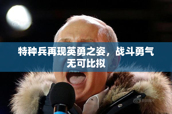 特种兵再现英勇之姿，战斗勇气无可比拟