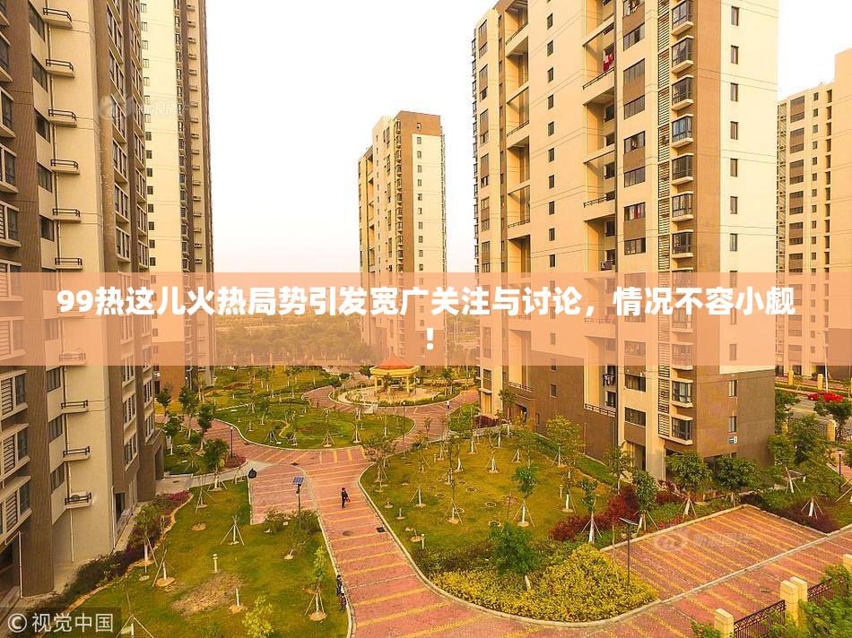 99热这儿火热局势引发宽广关注与讨论，情况不容小觑！