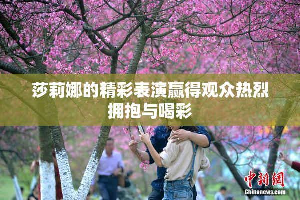 莎莉娜的精彩表演赢得观众热烈拥抱与喝彩