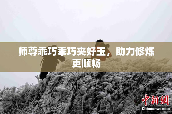 师尊乖巧乖巧夹好玉，助力修炼更顺畅
