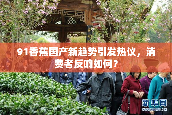 91香蕉国产新趋势引发热议，消费者反响如何？