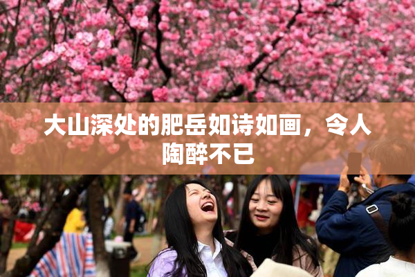 大山深处的肥岳如诗如画，令人陶醉不已